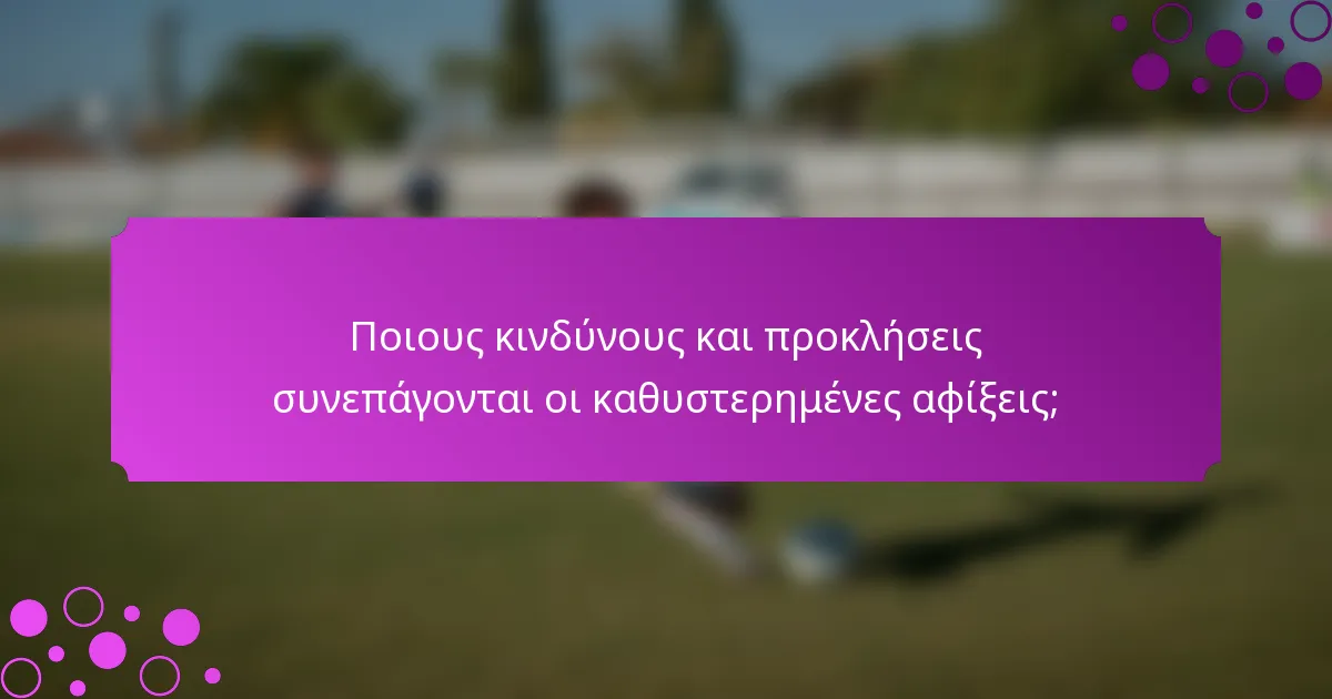 Ποιους κινδύνους και προκλήσεις συνεπάγονται οι καθυστερημένες αφίξεις;